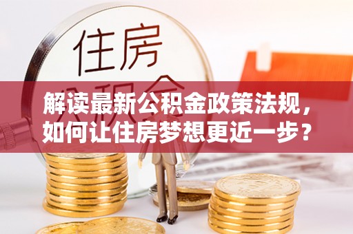 陵川解读最新公积金政策法规，如何让住房梦想更近一步？
