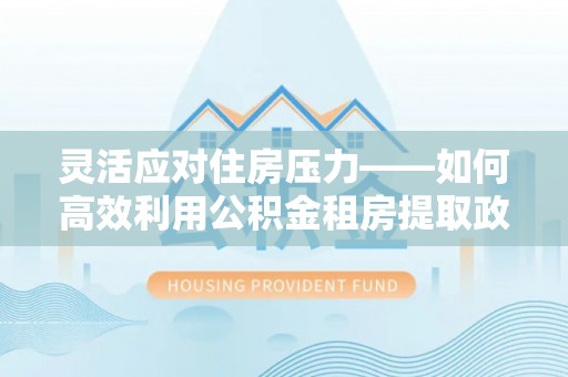 陵川灵活应对住房压力——如何高效利用公积金租房提取政策
