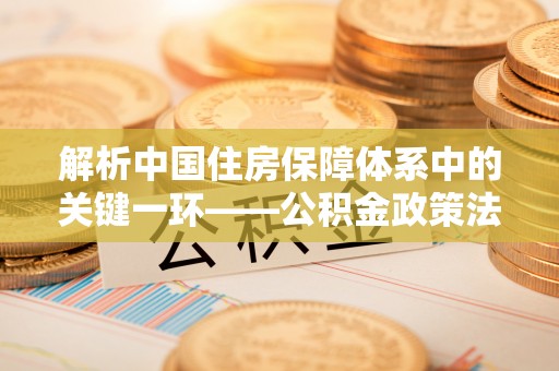 陵川解析中国住房保障体系中的关键一环——公积金政策法规的演变与影响