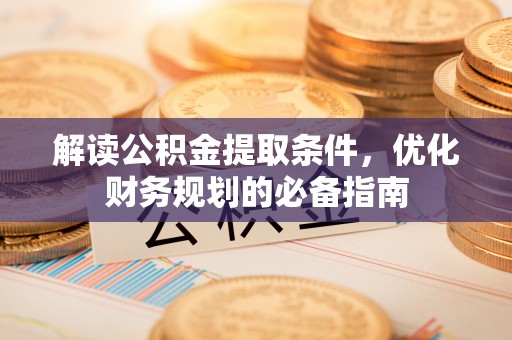 陵川解读公积金提取条件，优化财务规划的必备指南