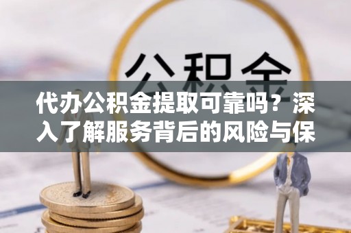 陵川代办公积金提取可靠吗？深入了解服务背后的风险与保障