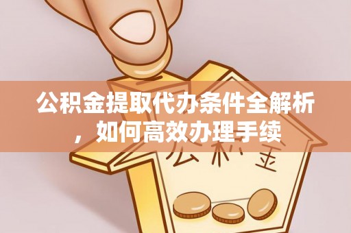 陵川公积金提取代办条件全解析，如何高效办理手续