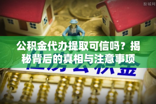 陵川公积金代办提取可信吗？揭秘背后的真相与注意事项