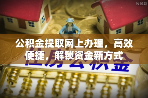 陵川公积金提取网上办理，高效便捷，解锁资金新方式