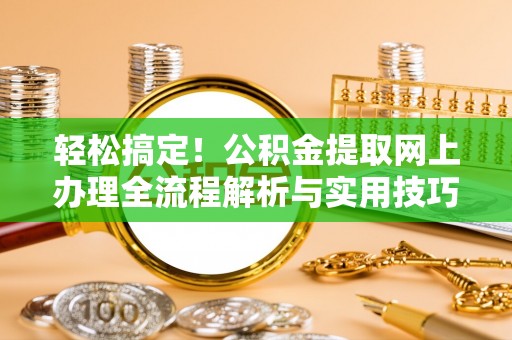 陵川轻松搞定！公积金提取网上办理全流程解析与实用技巧