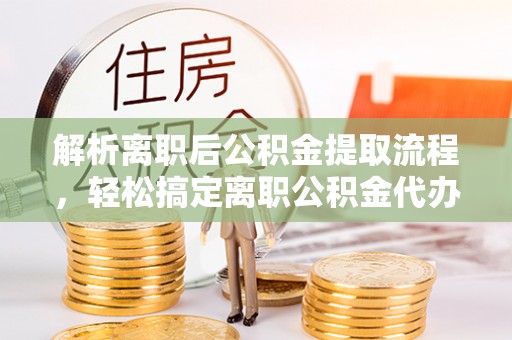 陵川解析离职后公积金提取流程，轻松搞定离职公积金代办提取手续