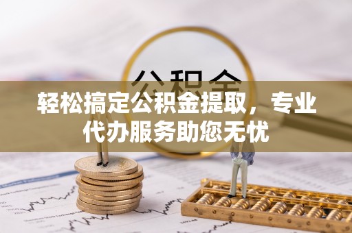陵川轻松搞定公积金提取，专业代办服务助您无忧