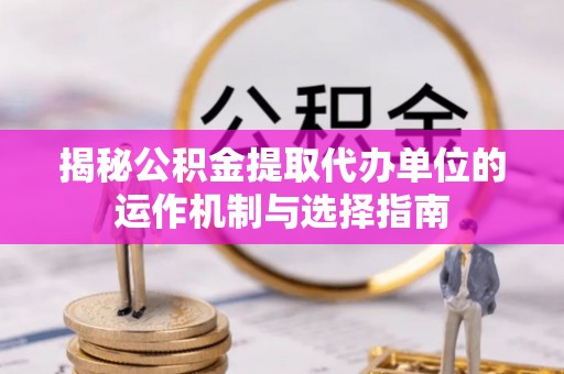 陵川揭秘公积金提取代办单位的运作机制与选择指南
