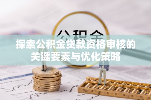 陵川探索公积金贷款资格审核的关键要素与优化策略
