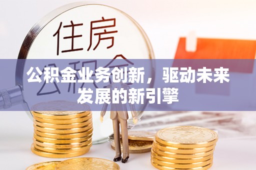 陵川公积金业务创新，驱动未来发展的新引擎