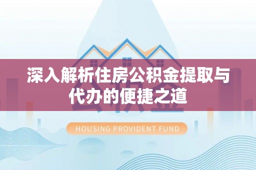 陵川深入解析住房公积金提取与代办的便捷之道