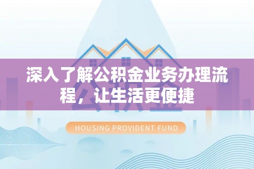 陵川深入了解公积金业务办理流程，让生活更便捷