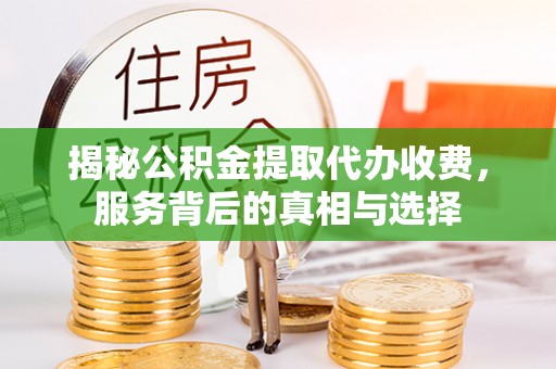 陵川揭秘公积金提取代办收费，服务背后的真相与选择