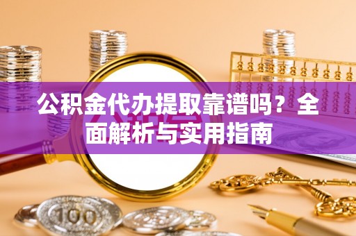 陵川公积金代办提取靠谱吗？全面解析与实用指南