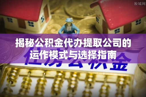 陵川揭秘公积金代办提取公司的运作模式与选择指南