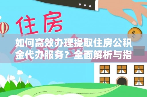 陵川如何高效办理提取住房公积金代办服务？全面解析与指南