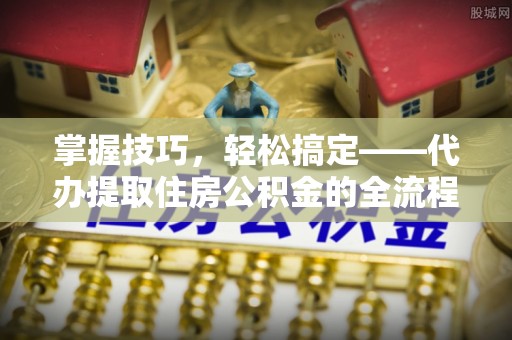 陵川掌握技巧，轻松搞定——代办提取住房公积金的全流程解析