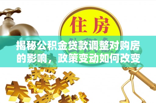陵川揭秘公积金贷款调整对购房的影响，政策变动如何改变你的买房计划