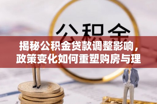 陵川揭秘公积金贷款调整影响，政策变化如何重塑购房与理财规划