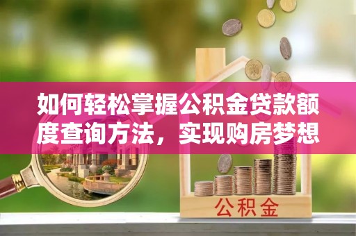 陵川如何轻松掌握公积金贷款额度查询方法，实现购房梦想？