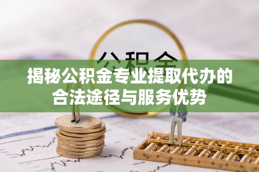 陵川揭秘公积金专业提取代办的合法途径与服务优势