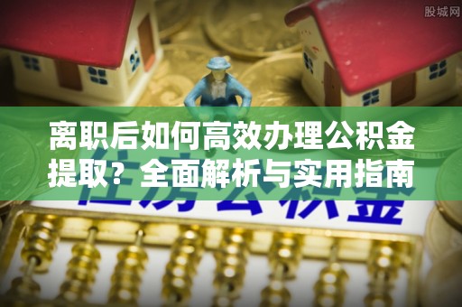 陵川离职后如何高效办理公积金提取？全面解析与实用指南