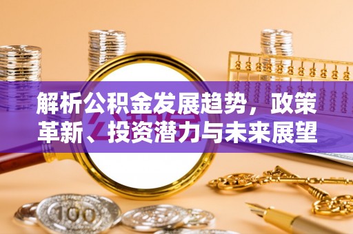 陵川解析公积金发展趋势，政策革新、投资潜力与未来展望