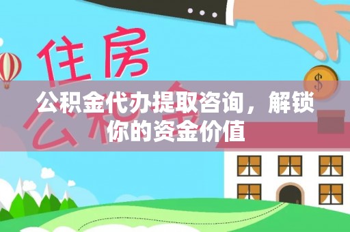 陵川公积金代办提取咨询，解锁你的资金价值