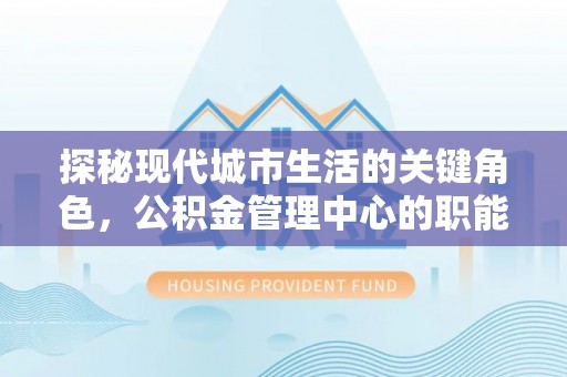 陵川探秘现代城市生活的关键角色，公积金管理中心的职能与影响