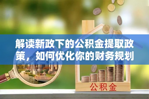 陵川解读新政下的公积金提取政策，如何优化你的财务规划