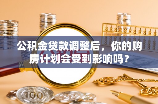 陵川公积金贷款调整后，你的购房计划会受到影响吗？