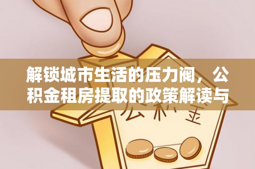 陵川解锁城市生活的压力阀，公积金租房提取的政策解读与实践指南