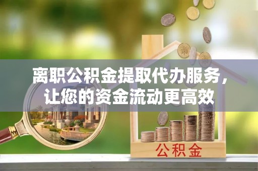 陵川离职公积金提取代办服务，让您的资金流动更高效