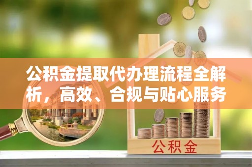 陵川公积金提取代办理流程全解析，高效、合规与贴心服务