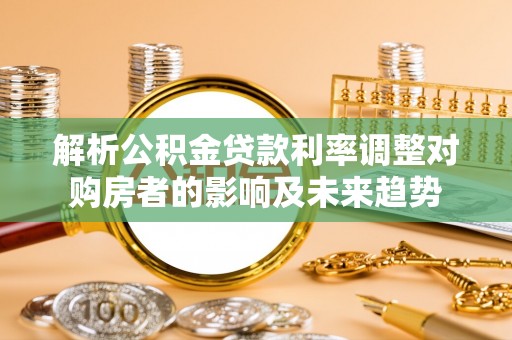 陵川解析公积金贷款利率调整对购房者的影响及未来趋势