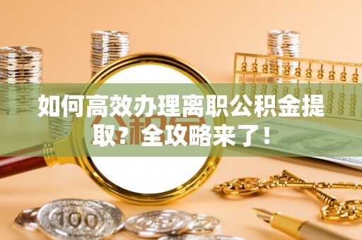 陵川如何高效办理离职公积金提取？全攻略来了！