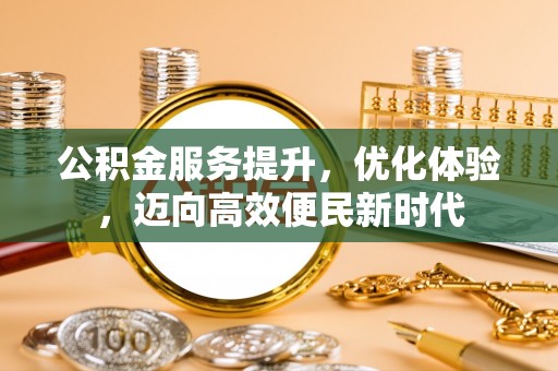 陵川公积金服务提升，优化体验，迈向高效便民新时代