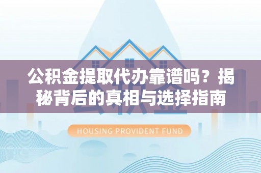 陵川公积金提取代办靠谱吗？揭秘背后的真相与选择指南