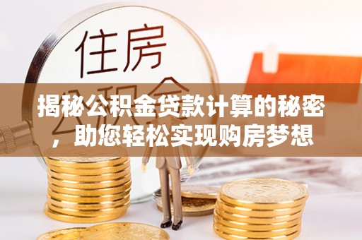 陵川揭秘公积金贷款计算的秘密，助您轻松实现购房梦想