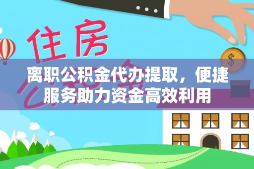 陵川离职公积金代办提取，便捷服务助力资金高效利用