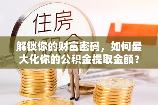 陵川解锁你的财富密码，如何最大化你的公积金提取金额？