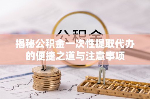 陵川揭秘公积金一次性提取代办的便捷之道与注意事项