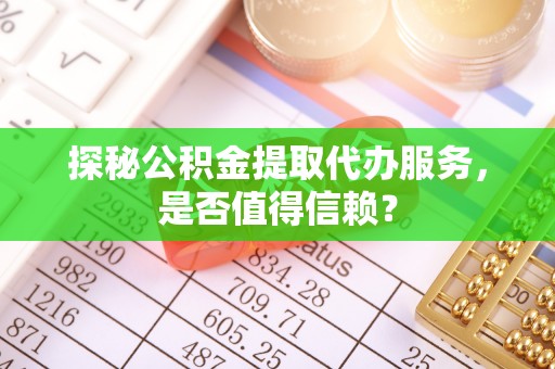 陵川探秘公积金提取代办服务，是否值得信赖？