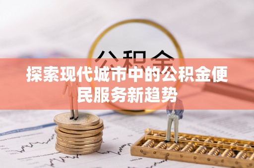 陵川探索现代城市中的公积金便民服务新趋势