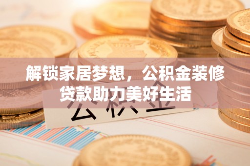 陵川解锁家居梦想，公积金装修贷款助力美好生活