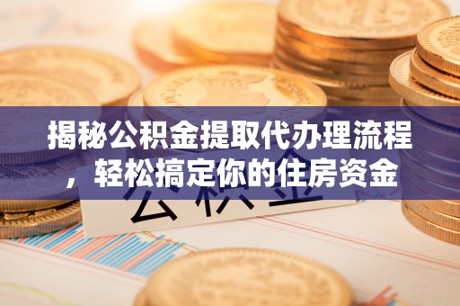 陵川揭秘公积金提取代办理流程，轻松搞定你的住房资金