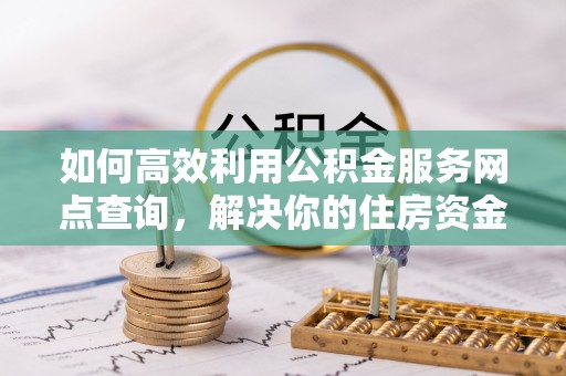 陵川如何高效利用公积金服务网点查询，解决你的住房资金难题