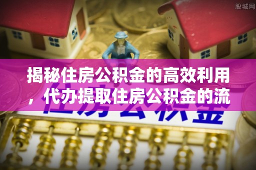 陵川揭秘住房公积金的高效利用，代办提取住房公积金的流程与技巧