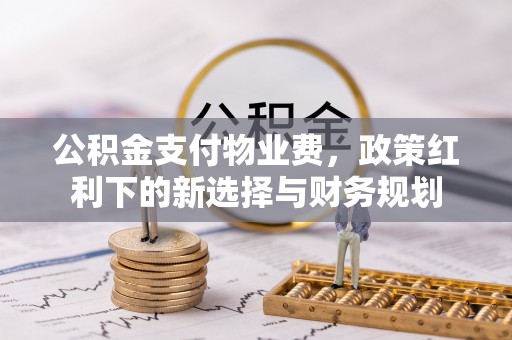 陵川公积金支付物业费，政策红利下的新选择与财务规划
