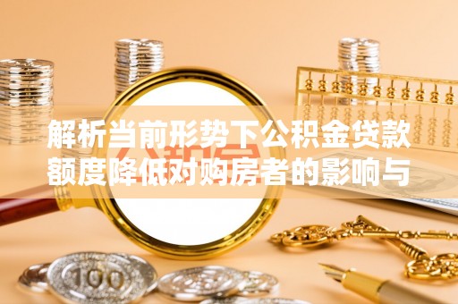 陵川解析当前形势下公积金贷款额度降低对购房者的影响与应对策略